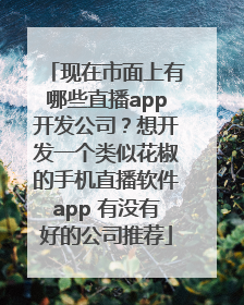 现在市面上有哪些直播app开发公司？想开发一个类似花椒的手机直播软件app 有没有好的公司推荐