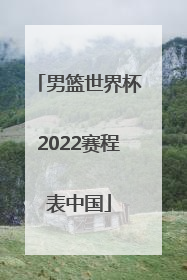 「男篮世界杯2022赛程表中国」男篮世界杯2022预选赛程表