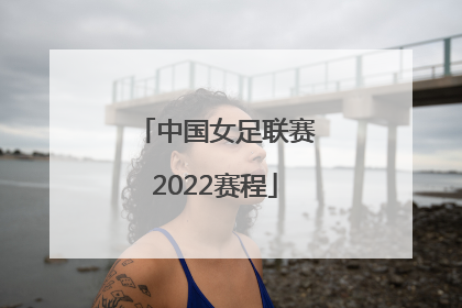 「中国女足联赛2022赛程」2022中国女足世预赛赛程