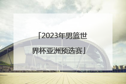 「2023年男篮世界杯亚洲预选赛」2022男篮世界杯预选赛中国队赛程