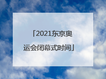 「2021东京奥运会闭幕式时间」2021东京奥运会闭幕式时间几点结束