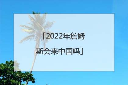 2022年詹姆斯会来中国吗