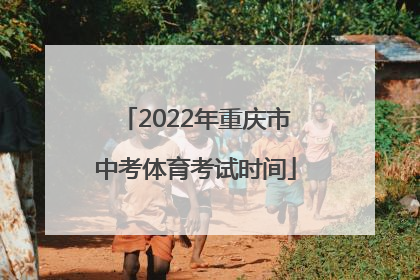 2022年重庆市中考体育考试时间